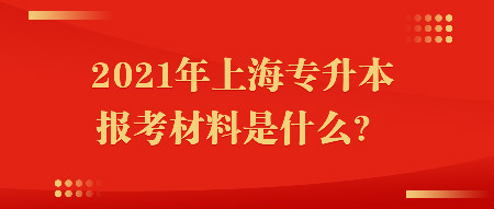 2021年上海專升本報考材料是什麼